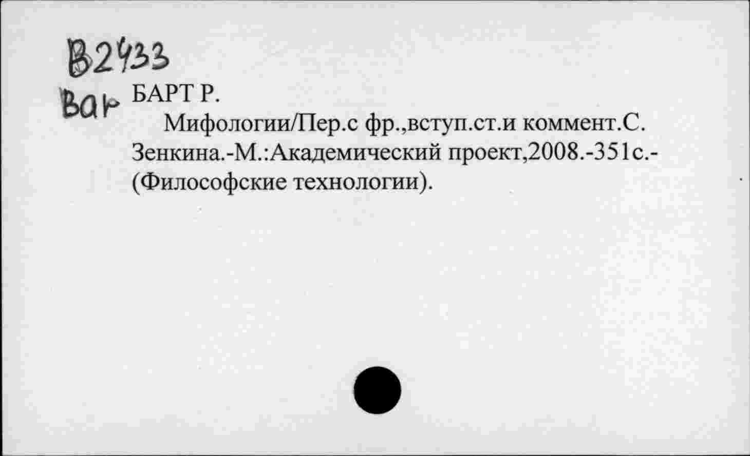 ﻿БАРТ Р.
Мифологии/Пер.с фр.,вступ.ст.и коммент.С. Зенкина.-М. Академический проект,2008.-351с.-(Философские технологии).